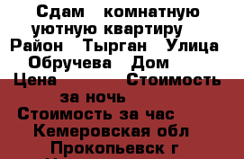 Сдам 1-комнатную уютную квартиру. › Район ­ Тырган › Улица ­ Обручева › Дом ­ 18 › Цена ­ 1 000 › Стоимость за ночь ­ 500 › Стоимость за час ­ 70 - Кемеровская обл., Прокопьевск г. Недвижимость » Квартиры аренда посуточно   . Кемеровская обл.,Прокопьевск г.